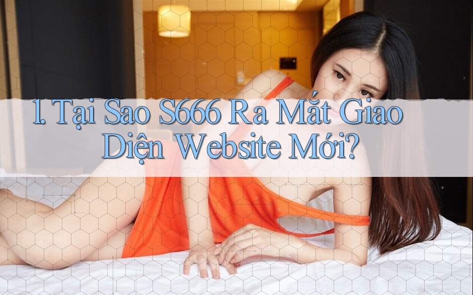 1. Tại Sao S666 Ra Mắt Giao Diện Website Mới?