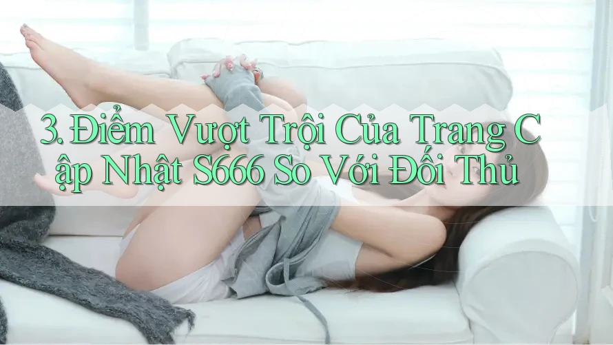 3. Điểm Vượt Trội Của Trang Cập Nhật S666 So Với Đối Thủ 3. Điểm Vượt Trội Của Trang Cập Nhật S666 So Với Đối Thủ
