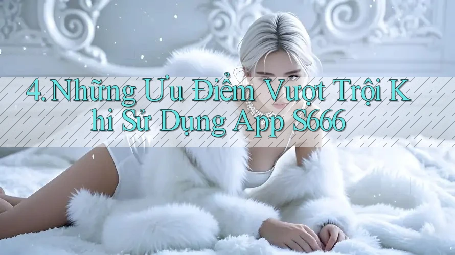 4. Những Ưu Điểm Vượt Trội Khi Sử Dụng App S666 4. Những Ưu Điểm Vượt Trội Khi Sử Dụng App S666