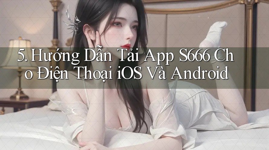 5. Hướng Dẫn Tải App S666 Cho Điện Thoại iOS Và Android 5. Hướng Dẫn Tải App S666 Cho Điện Thoại iOS Và Android