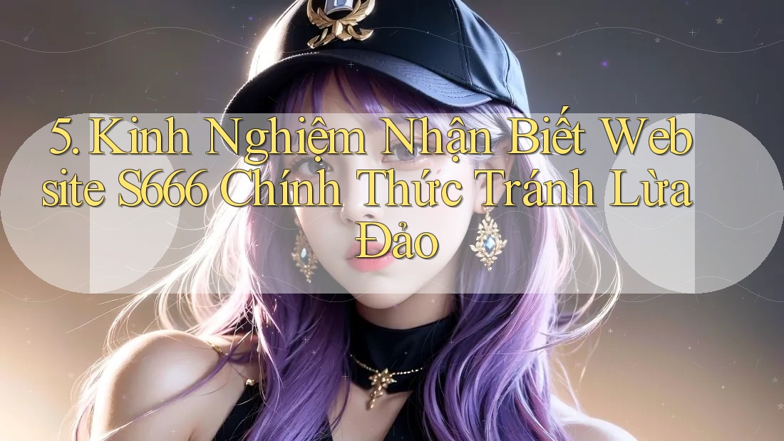 5. Kinh Nghiệm Nhận Biết Website S666 Chính Thức Tránh Lừa Đảo 5. Kinh Nghiệm Nhận Biết Website S666 Chính Thức Tránh Lừa Đảo