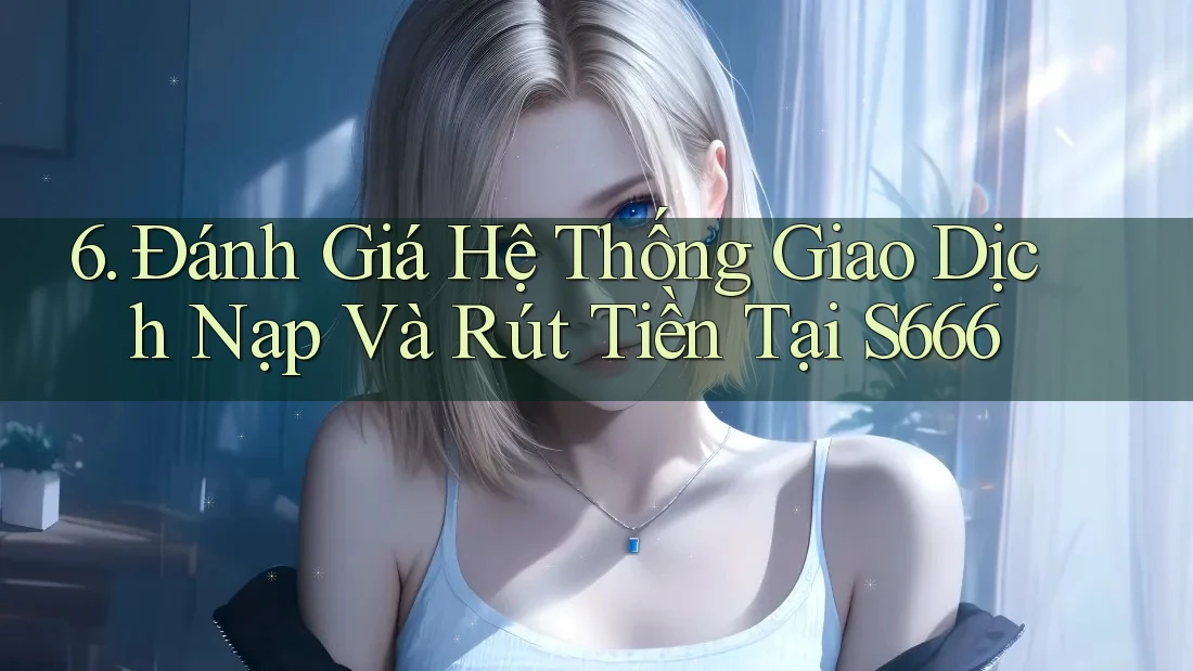 6. Đánh Giá Hệ Thống Giao Dịch Nạp Và Rút Tiền Tại S666 6. Đánh Giá Hệ Thống Giao Dịch Nạp Và Rút Tiền Tại S666
