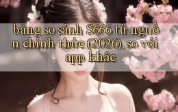 bảng so sánh S666 từ nguồn chính thức (2026), so với app khác