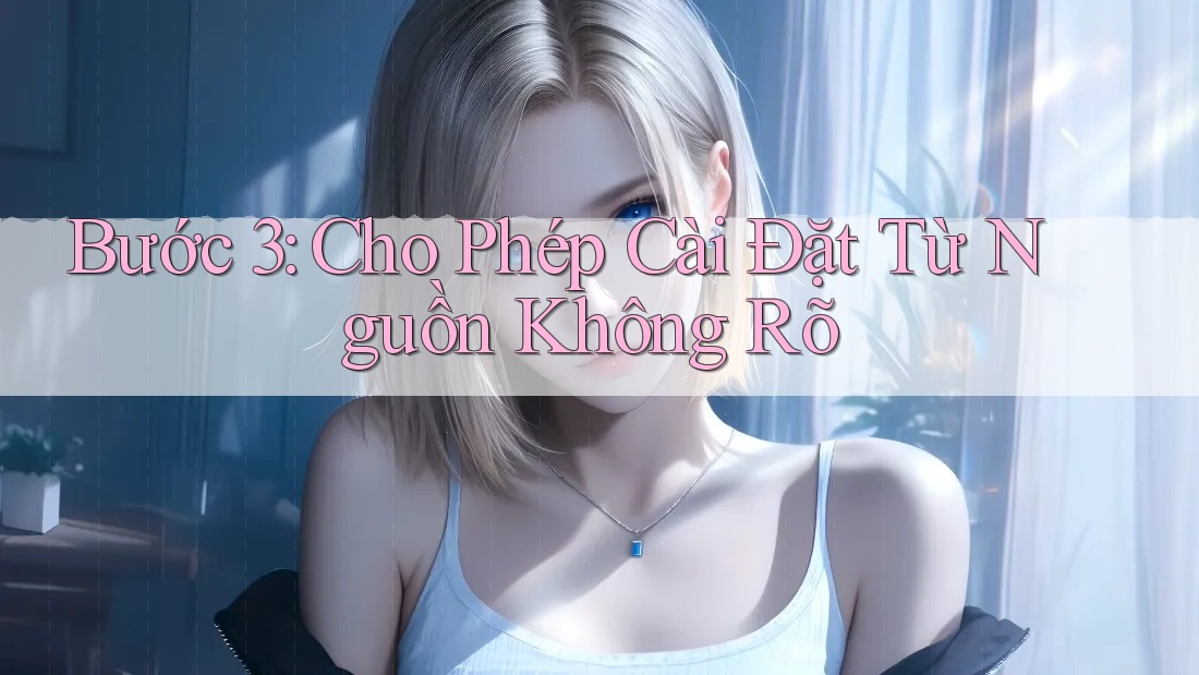 Bước 3: Cho Phép Cài Đặt Từ Nguồn Không Rõ
