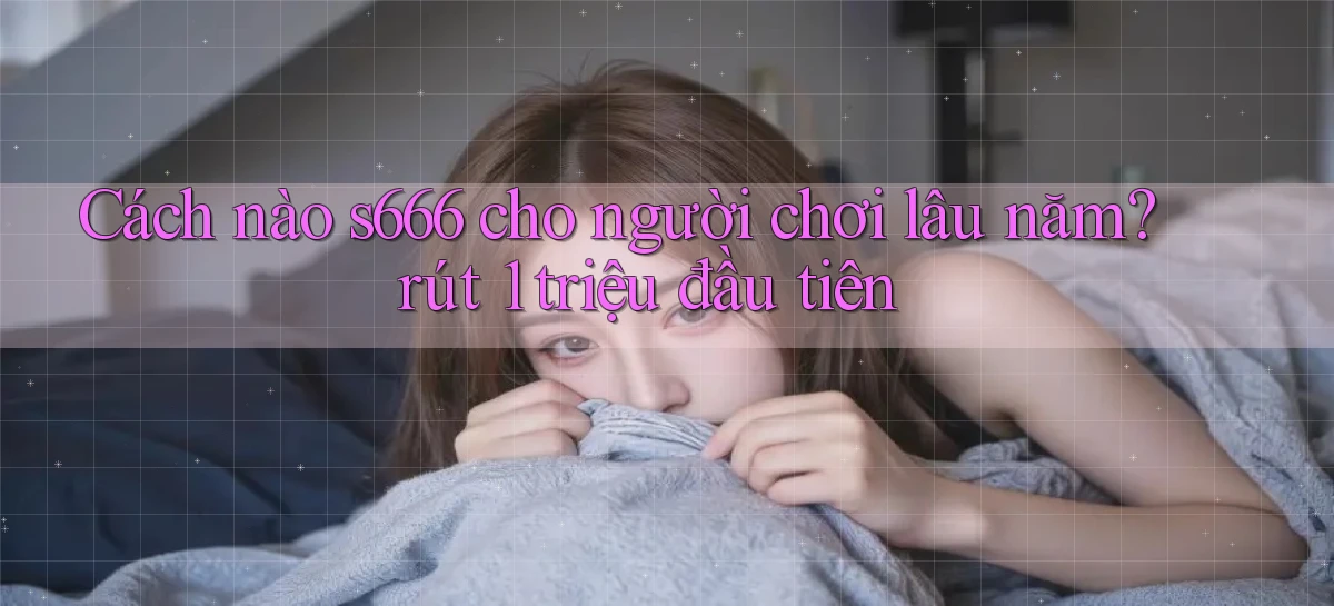 Cách nào s666 cho người chơi lâu năm rút 1 triệu đầu tiên