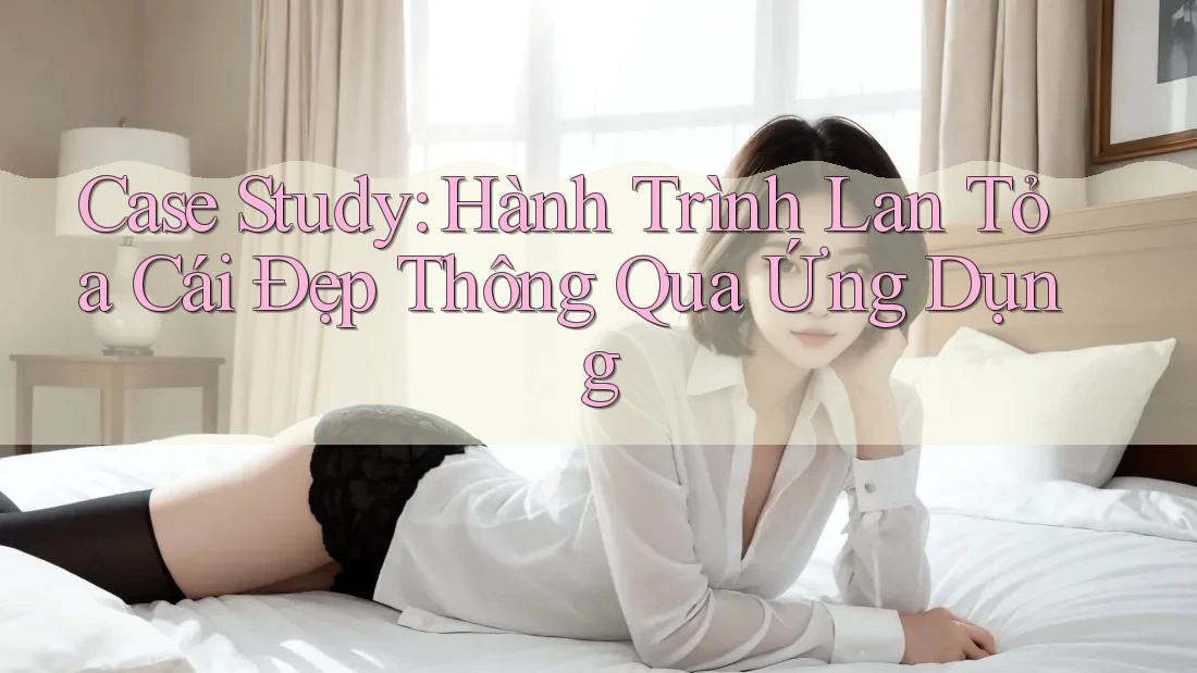 Case Study: Hành Trình Lan Tỏa Cái Đẹp Thông Qua Ứng Dụng