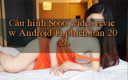 Cấu hình S666 video review Android 10, phiên bản 2026