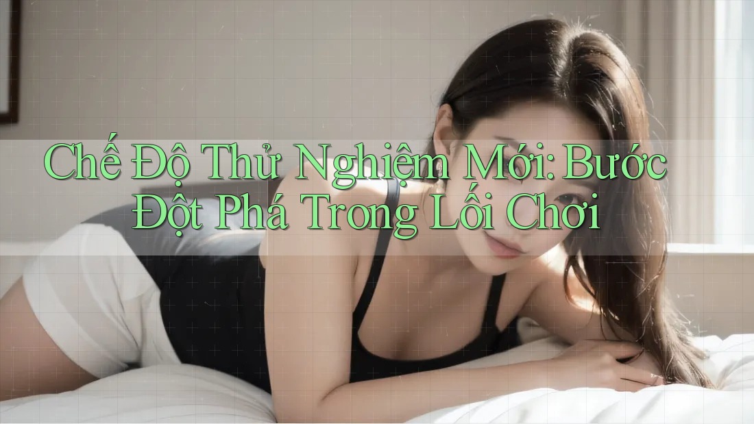 Chế Độ Thử Nghiệm Mới: Bước Đột Phá Trong Lối Chơi