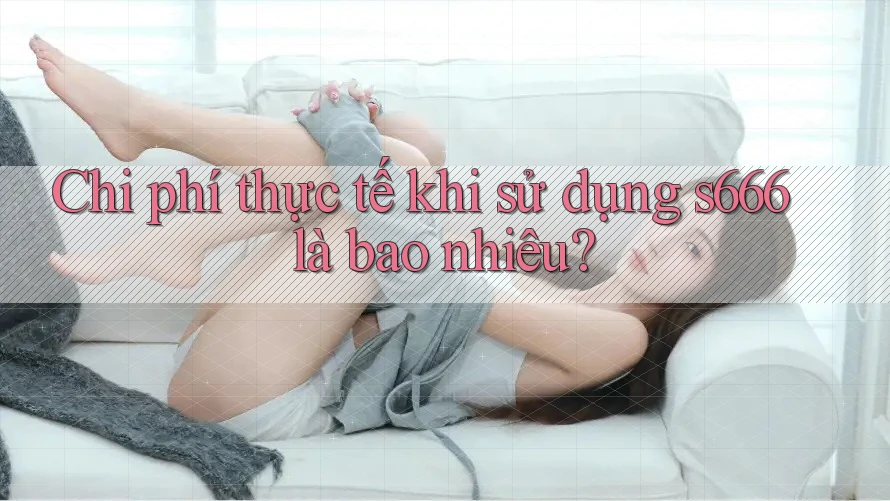 Chi phí thực tế khi sử dụng s666 là bao nhiêu? Chi phí thực tế khi sử dụng s666 là bao nhiêu?