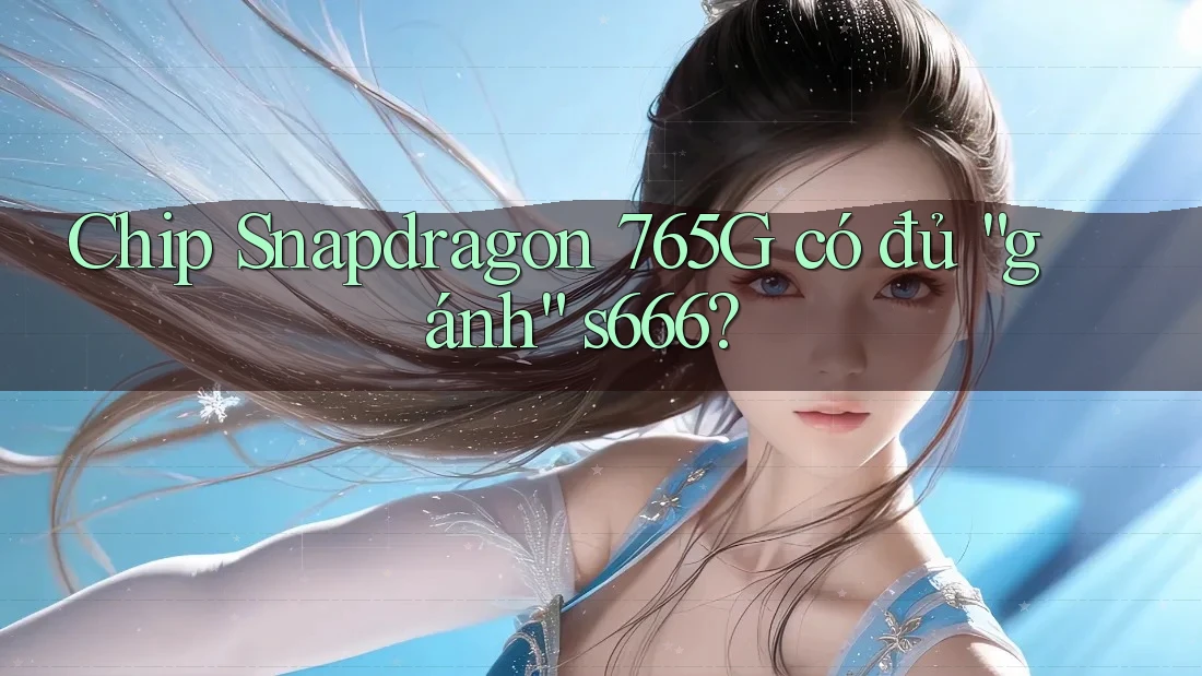 Chip Snapdragon 765G có đủ “gánh” s666? Chip Snapdragon 765G có đủ “gánh” s666?