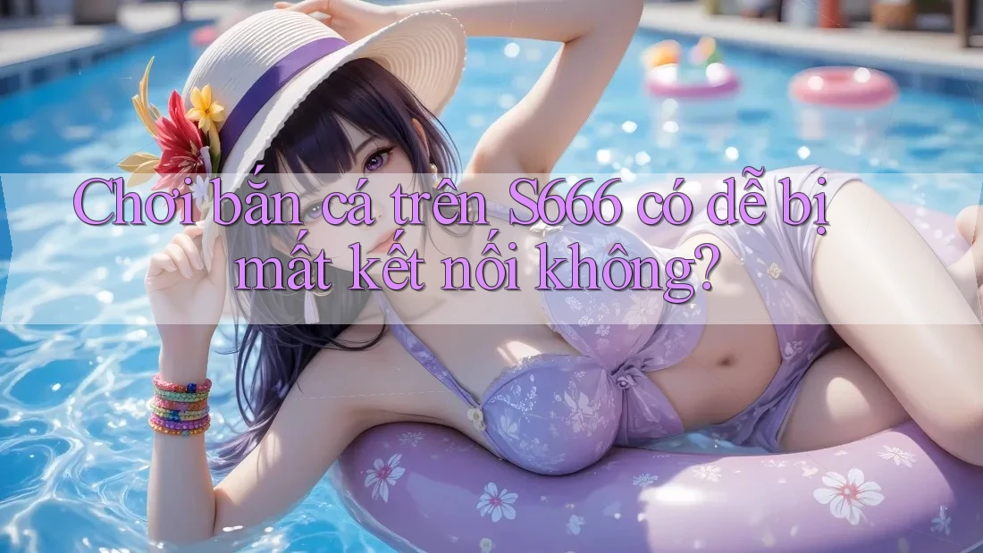 Chơi bắn cá trên S666 có dễ bị mất kết nối không? Chơi bắn cá trên S666 có dễ bị mất kết nối không?