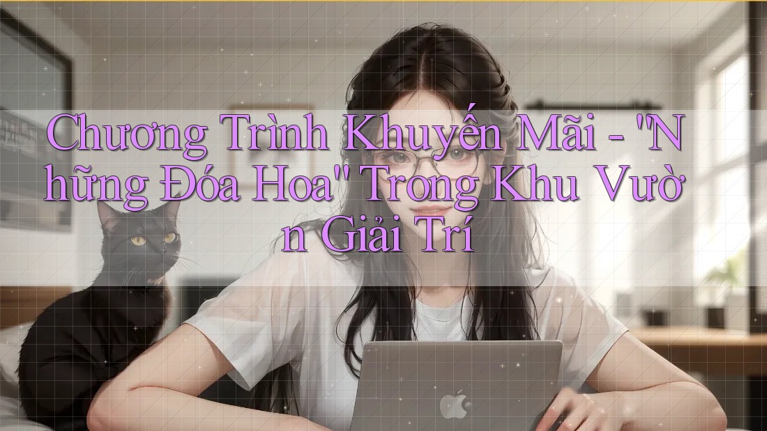 Chương Trình Khuyến Mãi - “Những Đóa Hoa” Trong Khu Vườn Giải Trí Chương Trình Khuyến Mãi - “Những Đóa Hoa” Trong Khu Vườn Giải Trí