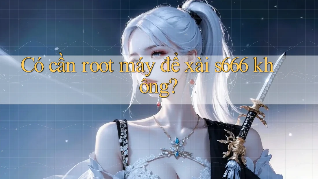 Có cần root máy để xài s666 không? Có cần root máy để xài s666 không?