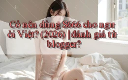 Có nên dùng S666 cho người Việt (2026) đánh giá từ blogger