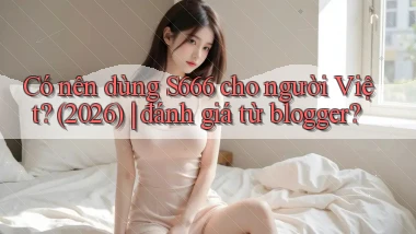 Có nên dùng S666 cho người Việt (2026) đánh giá từ blogger