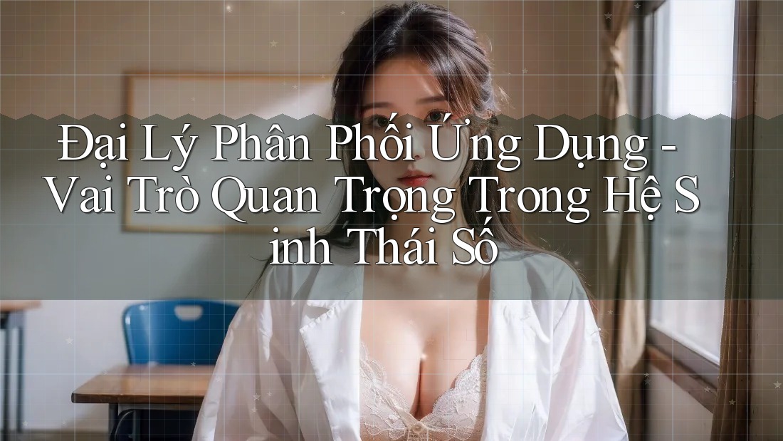 Đại Lý Phân Phối Ứng Dụng - Vai Trò Quan Trọng Trong Hệ Sinh Thái Số Đại Lý Phân Phối Ứng Dụng - Vai Trò Quan Trọng Trong Hệ Sinh Thái Số