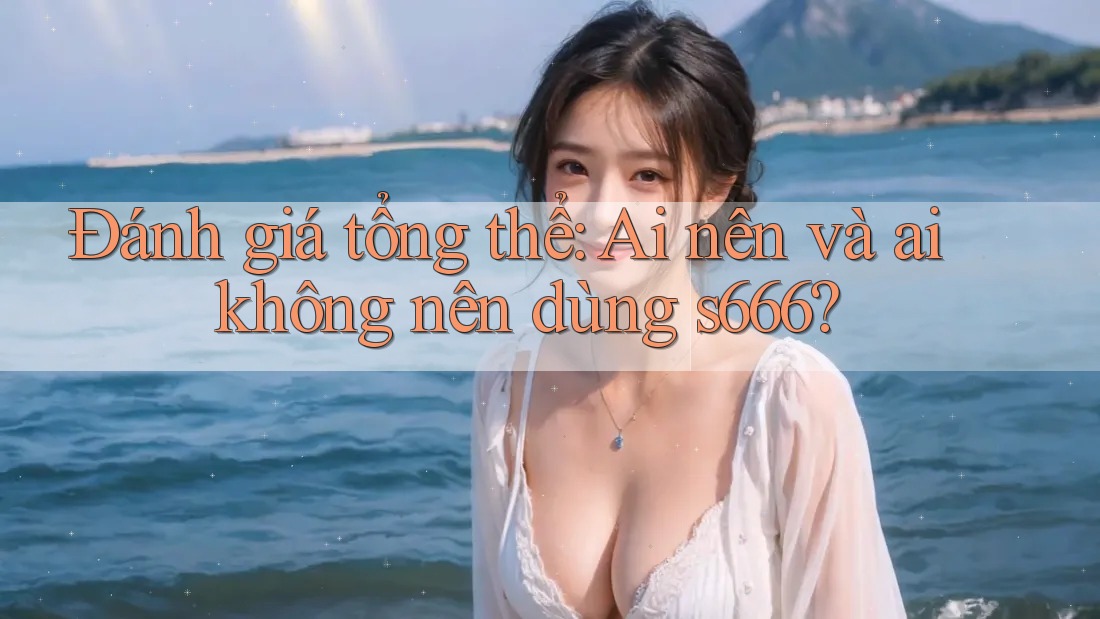 Đánh giá tổng thể: Ai nên và ai không nên dùng s666? Đánh giá tổng thể: Ai nên và ai không nên dùng s666?