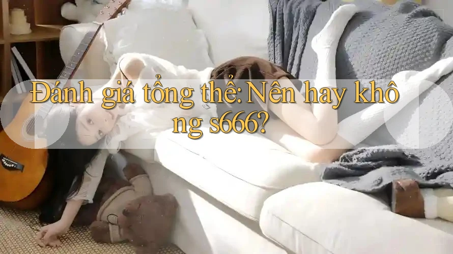 Đánh giá tổng thể: Nên hay không s666? Đánh giá tổng thể: Nên hay không s666?