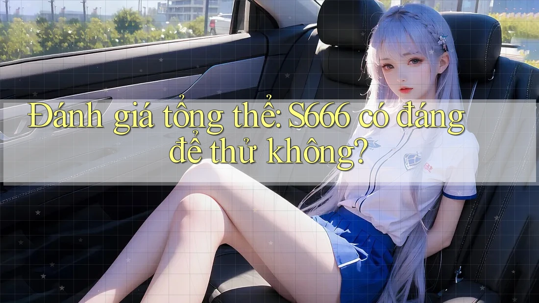 Đánh giá tổng thể: S666 có đáng để thử không? Đánh giá tổng thể: S666 có đáng để thử không?