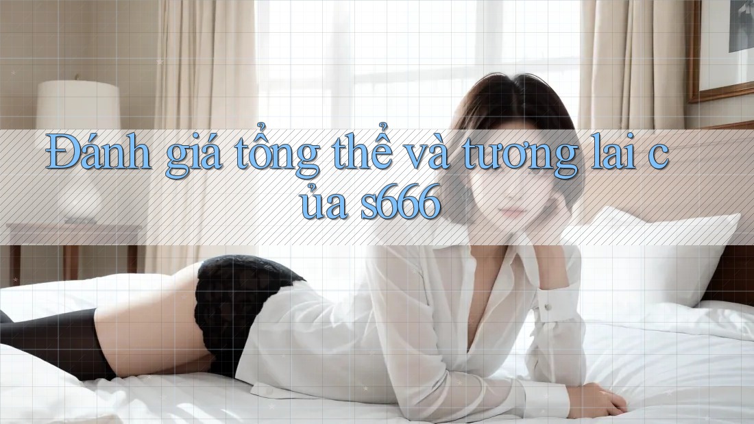 Đánh giá tổng thể và tương lai của s666 Đánh giá tổng thể và tương lai của s666