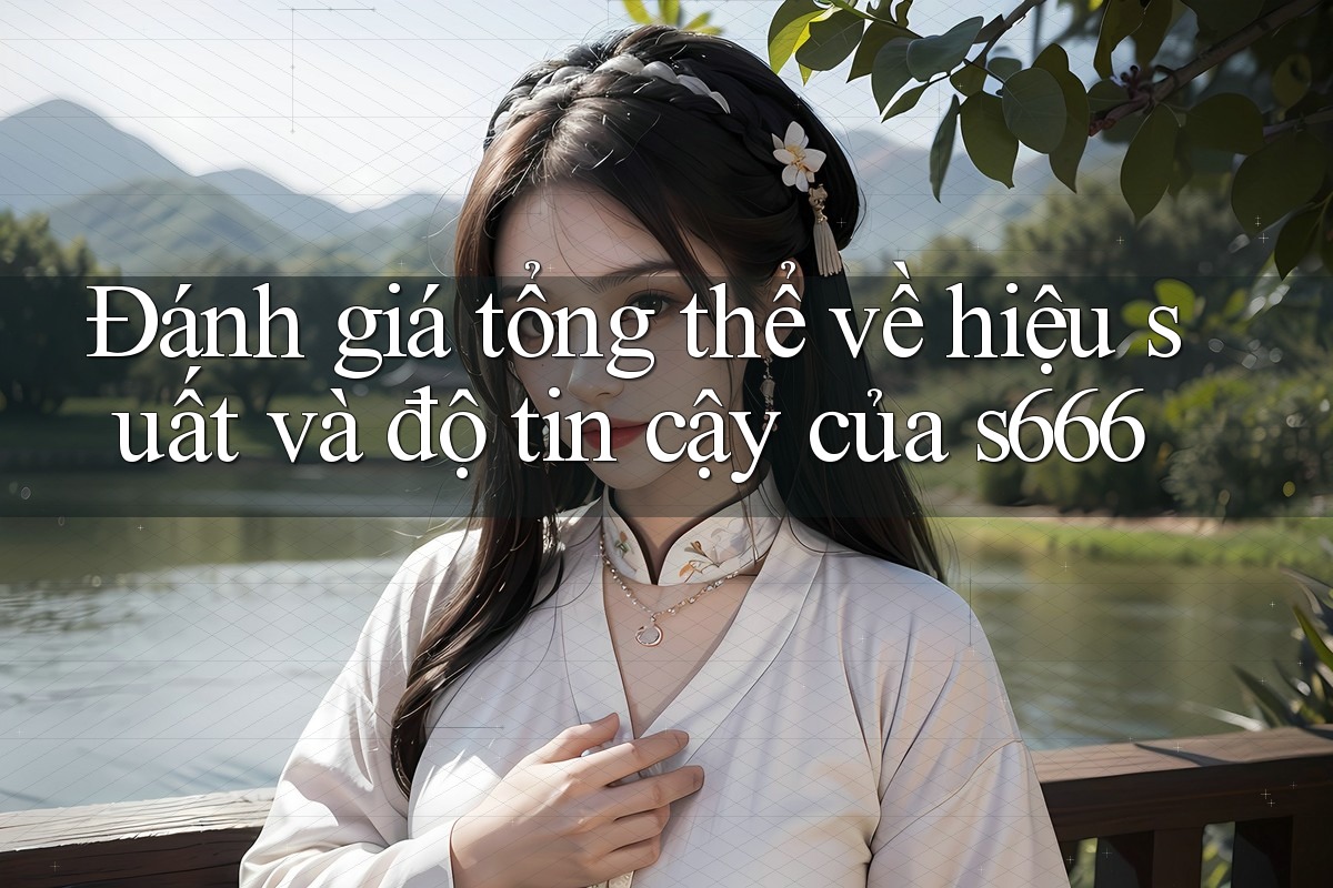 Đánh giá tổng thể về hiệu suất và độ tin cậy của s666