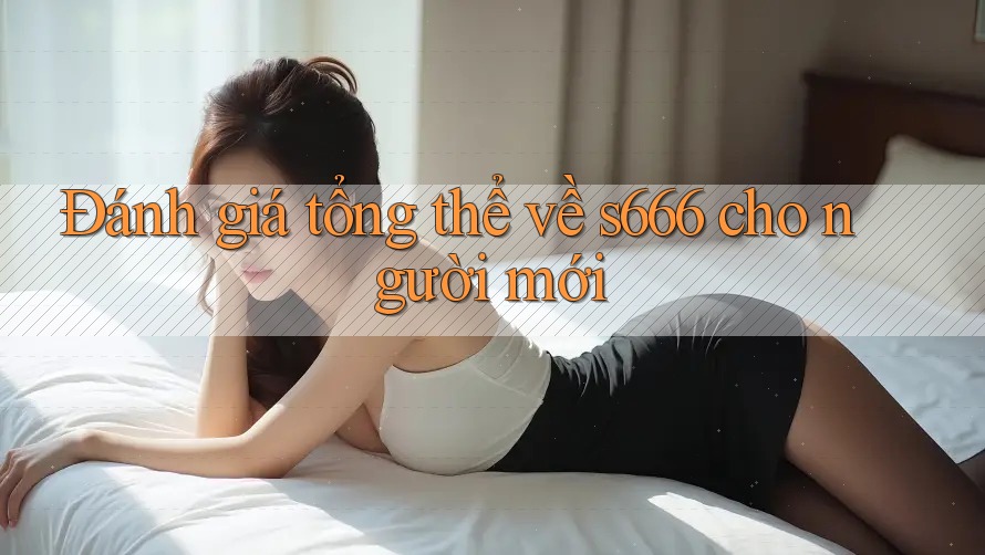 Đánh giá tổng thể về s666 cho người mới Đánh giá tổng thể về s666 cho người mới