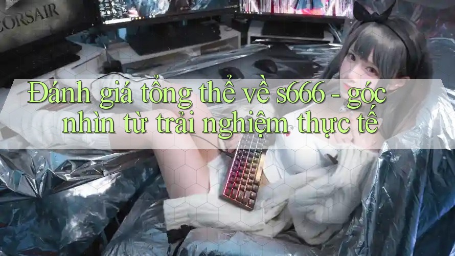 Đánh giá tổng thể về s666 - góc nhìn từ trải nghiệm thực tế Đánh giá tổng thể về s666 - góc nhìn từ trải nghiệm thực tế
