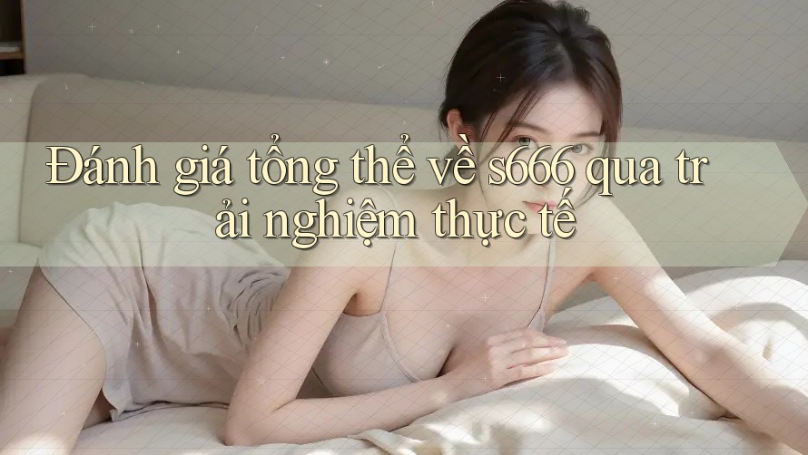 Đánh giá tổng thể về s666 qua trải nghiệm thực tế Đánh giá tổng thể về s666 qua trải nghiệm thực tế