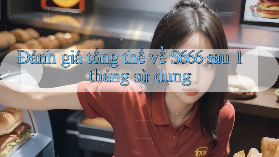 Đánh giá tổng thể về S666 sau 1 tháng sử dụng Đánh giá tổng thể về S666 sau 1 tháng sử dụng