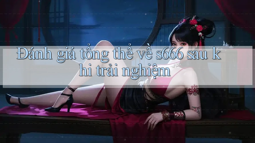 Đánh giá tổng thể về s666 sau khi trải nghiệm Đánh giá tổng thể về s666 sau khi trải nghiệm