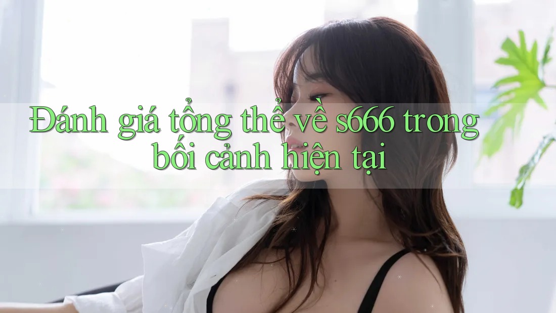 Đánh giá tổng thể về s666 trong bối cảnh hiện tại Đánh giá tổng thể về s666 trong bối cảnh hiện tại
