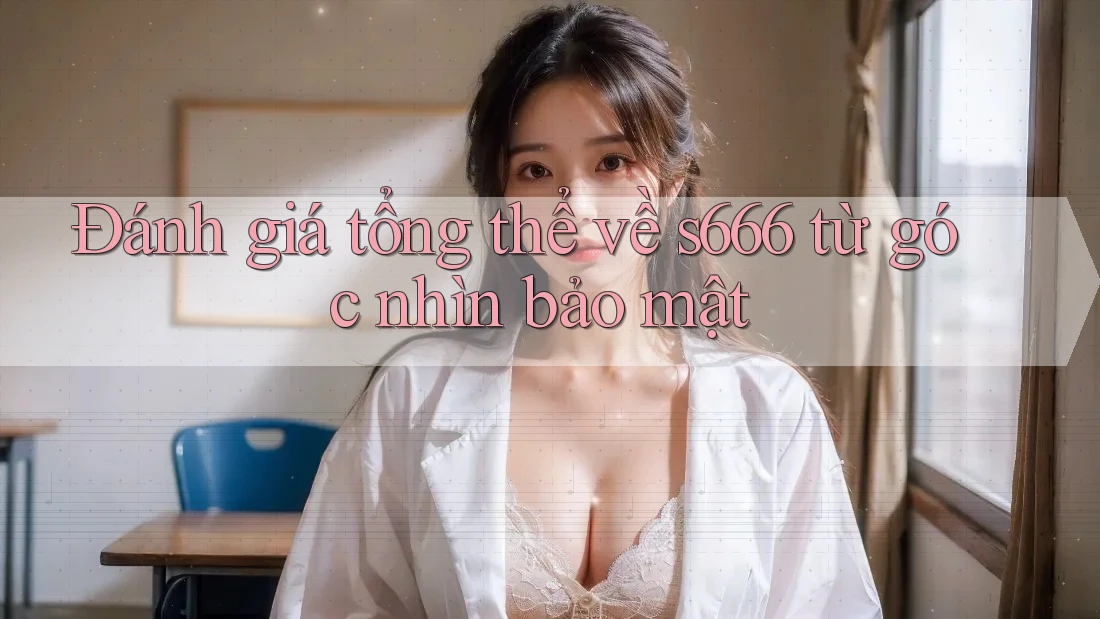 Đánh giá tổng thể về s666 từ góc nhìn bảo mật Đánh giá tổng thể về s666 từ góc nhìn bảo mật