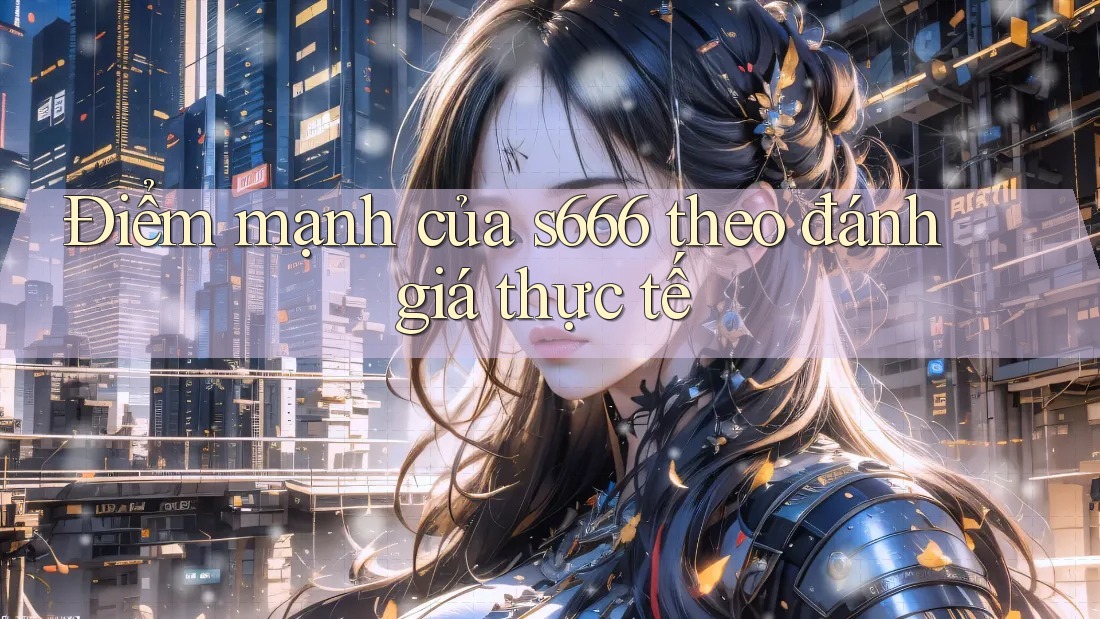 Điểm mạnh của s666 theo đánh giá thực tế Điểm mạnh của s666 theo đánh giá thực tế