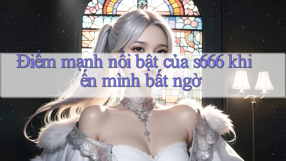 Điểm mạnh nổi bật của s666 khiến mình bất ngờ