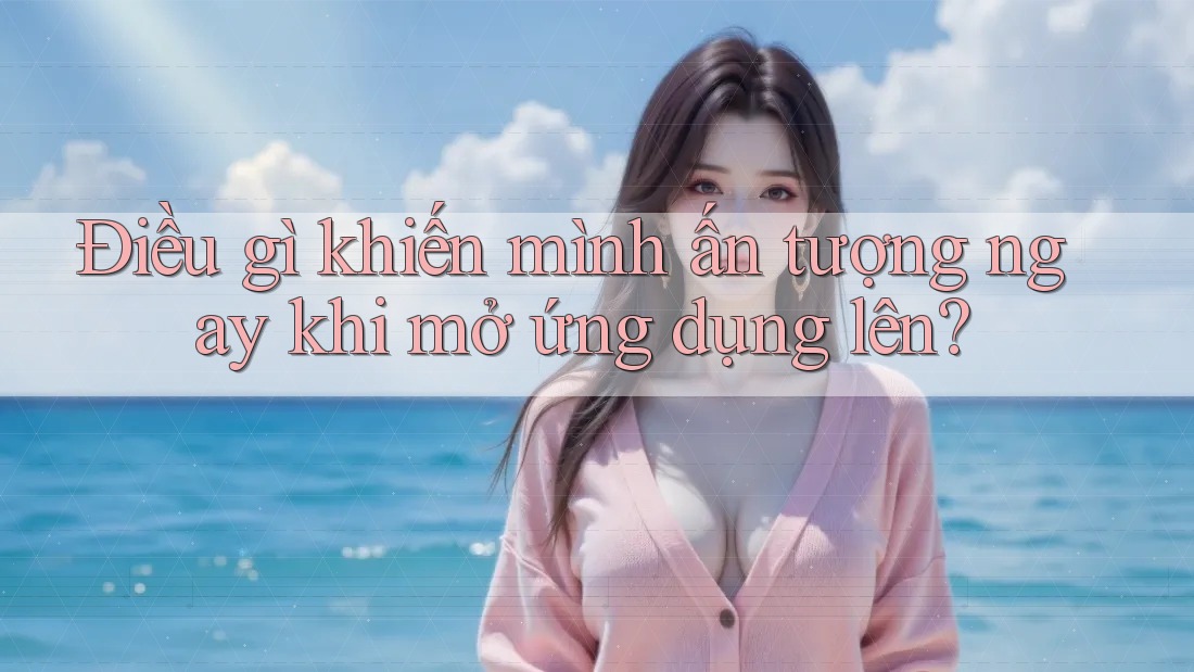 Điều gì khiến mình ấn tượng ngay khi mở ứng dụng lên? Điều gì khiến mình ấn tượng ngay khi mở ứng dụng lên?