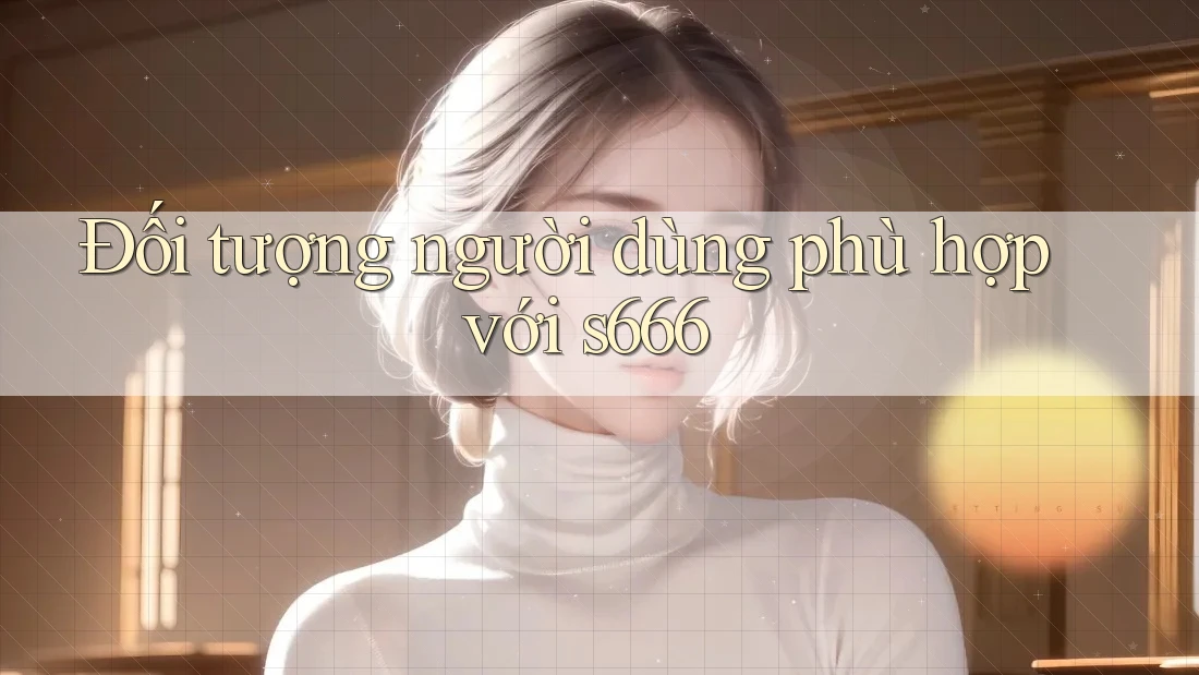 Đối tượng người dùng phù hợp với s666