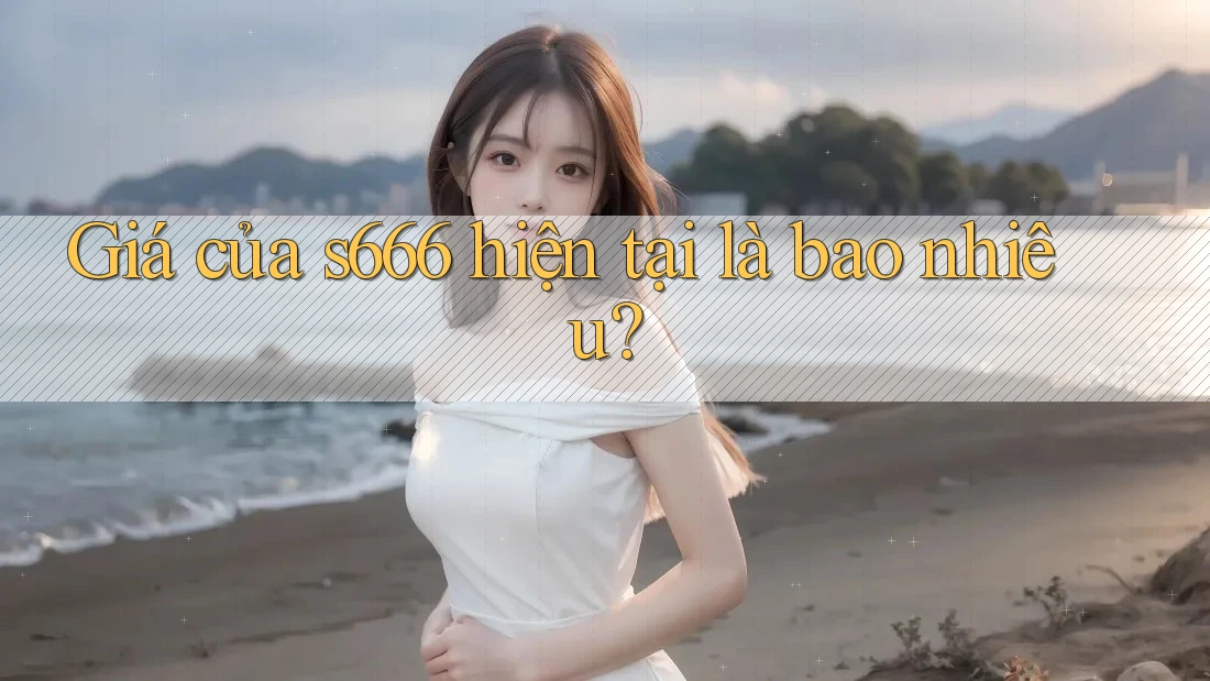 Giá của s666 hiện tại là bao nhiêu? Giá của s666 hiện tại là bao nhiêu?