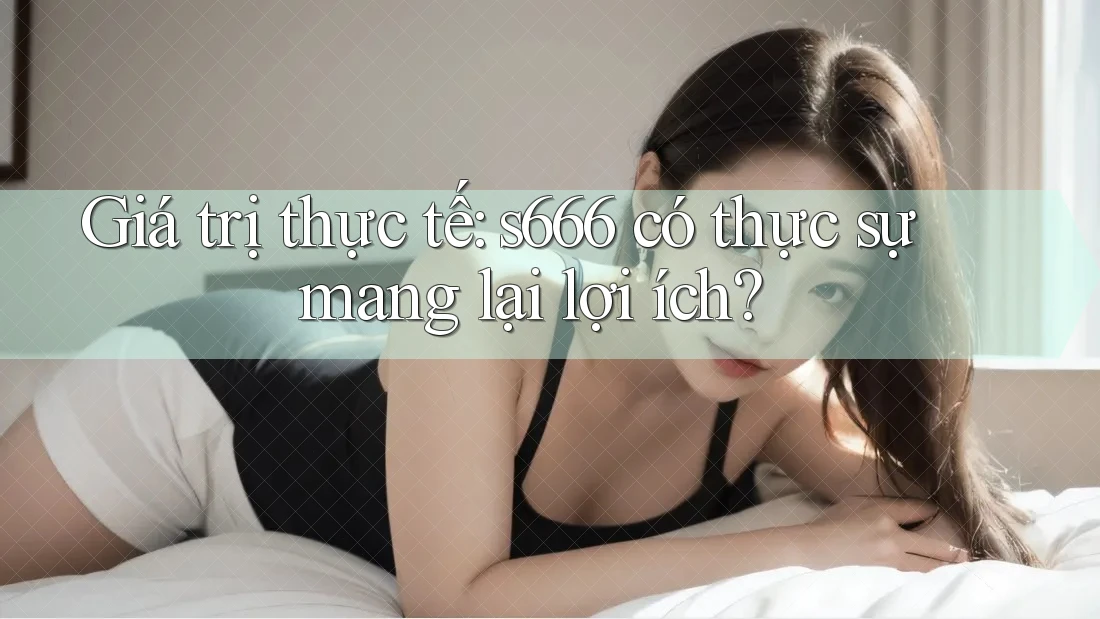Giá trị thực tế: s666 có thực sự mang lại lợi ích? Giá trị thực tế: s666 có thực sự mang lại lợi ích?