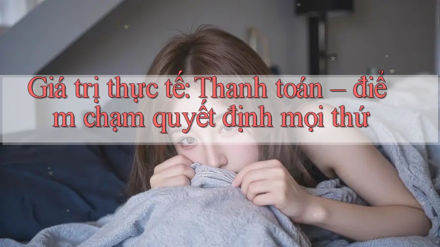 Giá trị thực tế: Thanh toán – điểm chạm quyết định mọi thứ