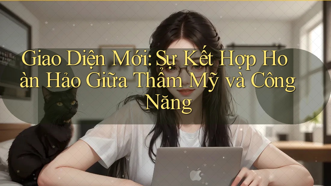Giao Diện Mới: Sự Kết Hợp Hoàn Hảo Giữa Thẩm Mỹ và Công Năng Giao Diện Mới: Sự Kết Hợp Hoàn Hảo Giữa Thẩm Mỹ và Công Năng