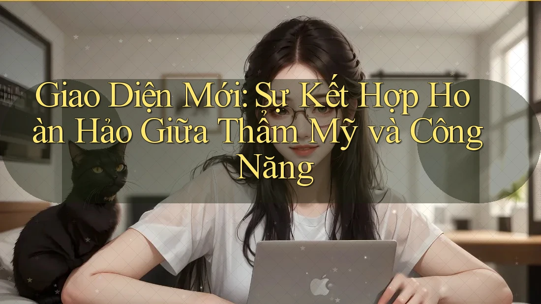 Giao Diện Mới: Sự Kết Hợp Hoàn Hảo Giữa Thẩm Mỹ và Công Năng Giao Diện Mới: Sự Kết Hợp Hoàn Hảo Giữa Thẩm Mỹ và Công Năng