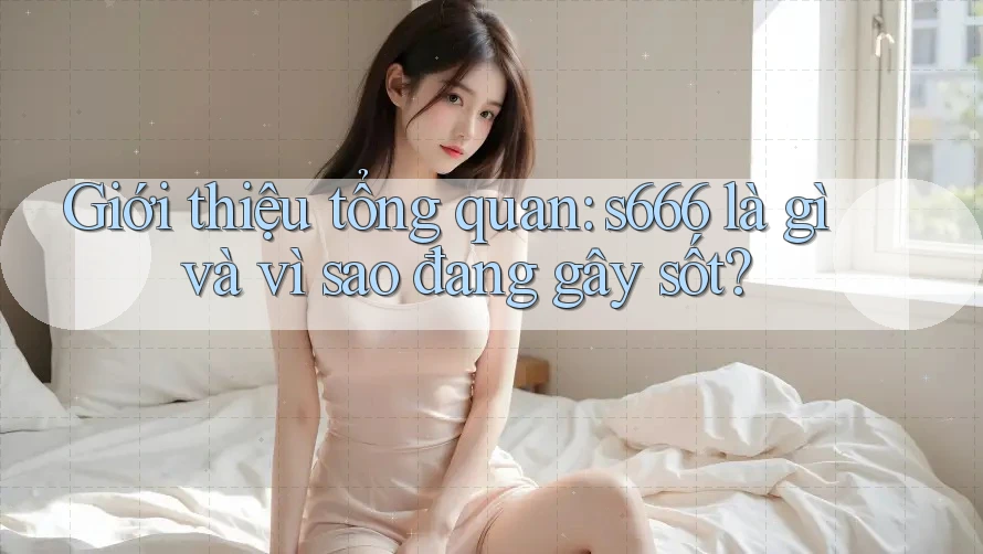 Giới thiệu tổng quan: s666 là gì và vì sao đang gây sốt? Giới thiệu tổng quan: s666 là gì và vì sao đang gây sốt?