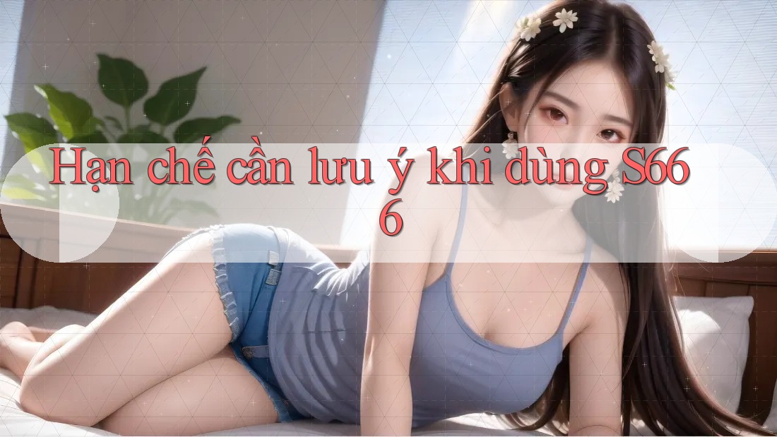 Hạn chế cần lưu ý khi dùng S666 Hạn chế cần lưu ý khi dùng S666
