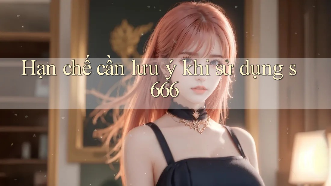 Hạn chế cần lưu ý khi sử dụng s666
