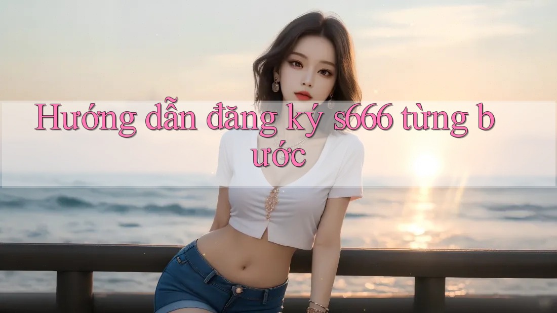 Hướng dẫn đăng ký s666 từng bước Hướng dẫn đăng ký s666 từng bước