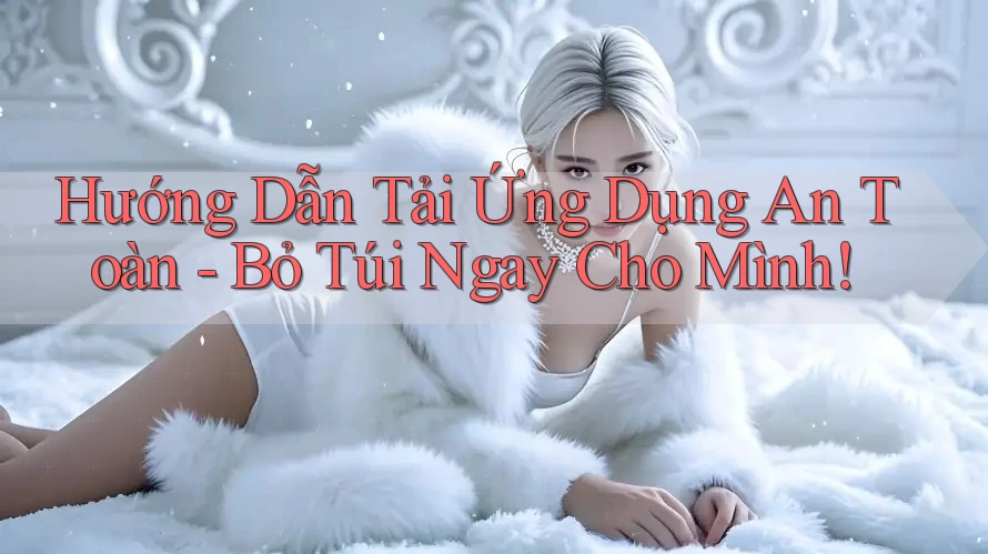 Hướng Dẫn Tải Ứng Dụng An Toàn - Bỏ Túi Ngay Cho Mình! Hướng Dẫn Tải Ứng Dụng An Toàn - Bỏ Túi Ngay Cho Mình!