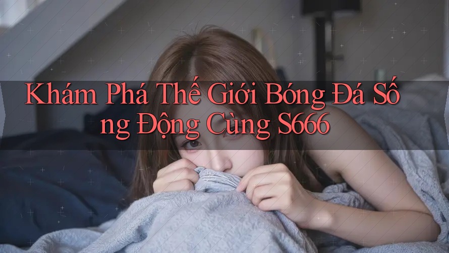 Khám Phá Thế Giới Bóng Đá Sống Động Cùng S666 Khám Phá Thế Giới Bóng Đá Sống Động Cùng S666