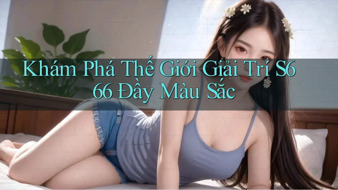 Khám Phá Thế Giới Giải Trí S666 Đầy Màu Sắc