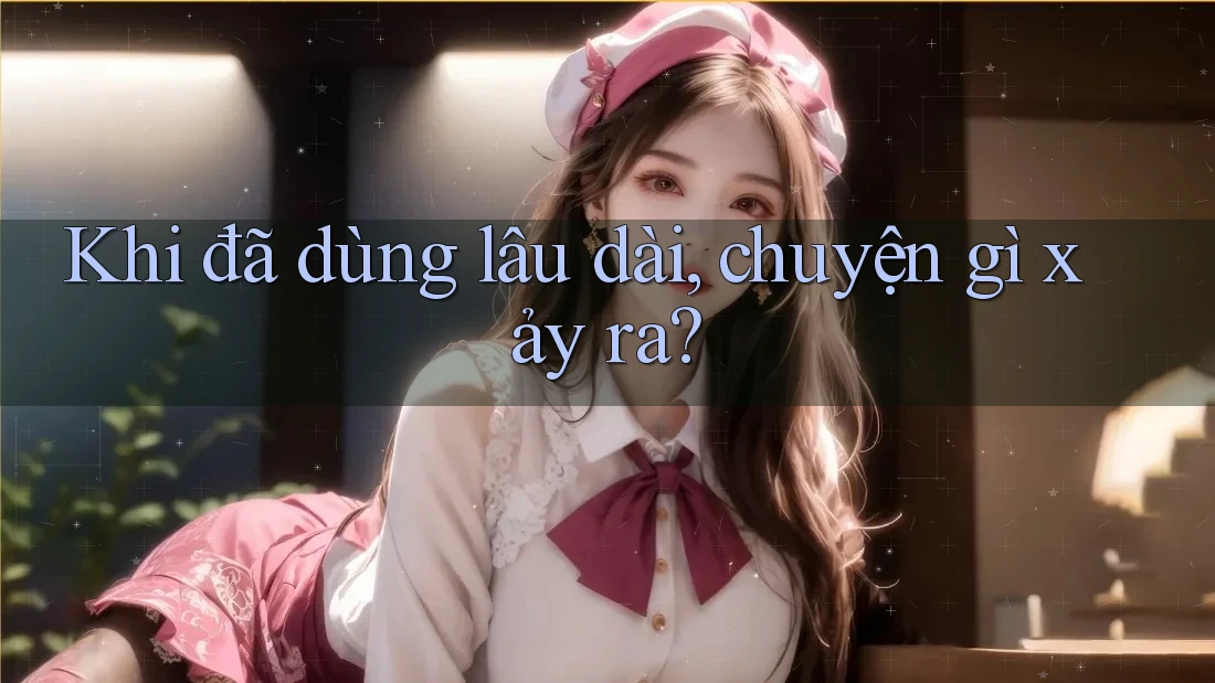 Khi đã dùng lâu dài, chuyện gì xảy ra? Khi đã dùng lâu dài, chuyện gì xảy ra?