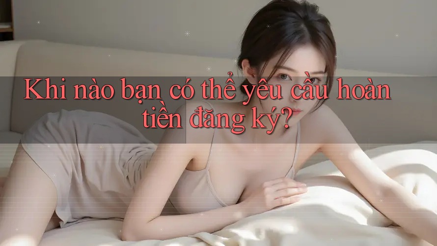 Khi nào bạn có thể yêu cầu hoàn tiền đăng ký? Khi nào bạn có thể yêu cầu hoàn tiền đăng ký?